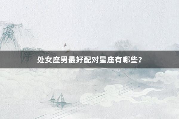 处女座男最好配对星座有哪些？