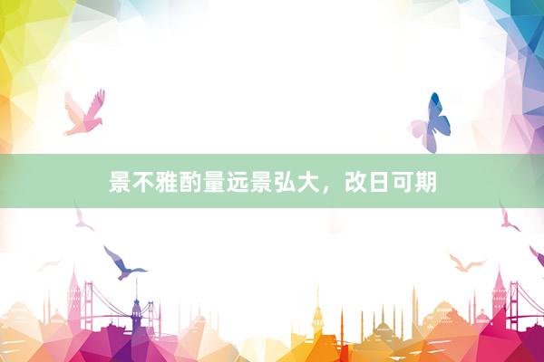 景不雅酌量远景弘大，改日可期