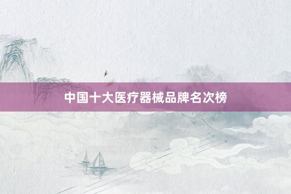 中国十大医疗器械品牌名次榜