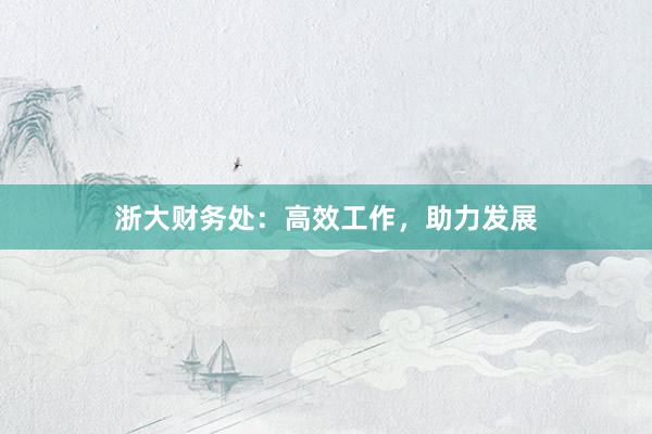 浙大财务处：高效工作，助力发展