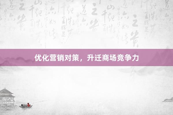 优化营销对策，升迁商场竞争力