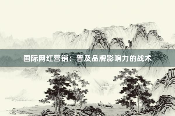 国际网红营销：普及品牌影响力的战术